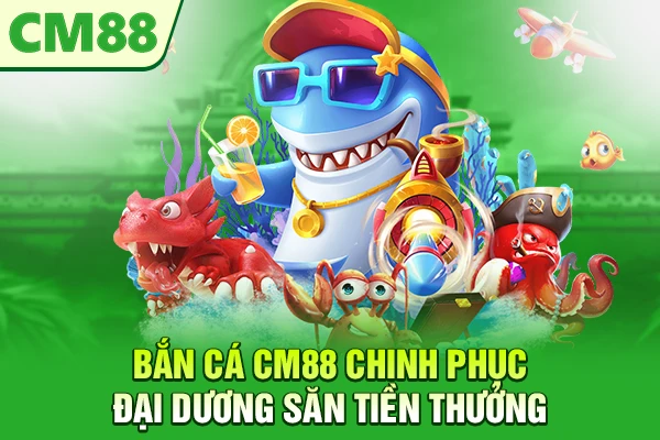 Bắn Cá CM88 – Chinh Phục Đại Dương Săn Tiền Thưởng