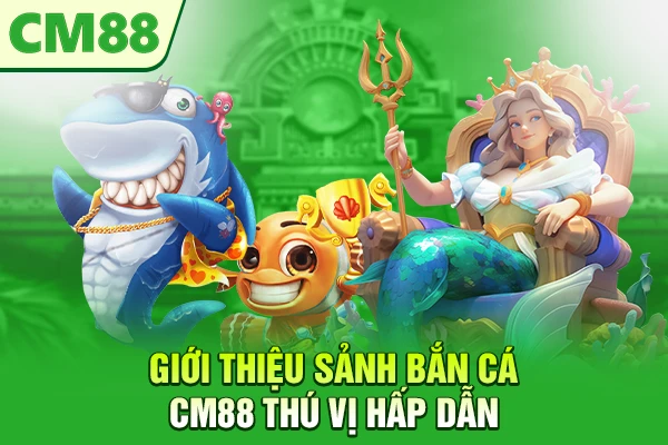 Giới thiệu sảnh bắn cá CM88 thú vị hấp dẫn