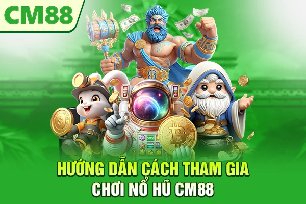 Hướng dẫn cách tham gia chơi nổ hũ CM88
