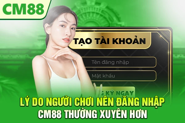 Lý do người chơi nên đăng nhập CM88 thường xuyên hơn