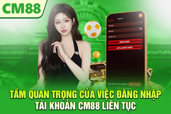 Tầm quan trọng của việc đăng nhập tài khoản CM88 liên tục