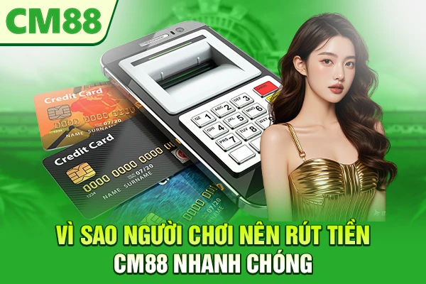 Vì sao người chơi nên rút tiền CM88 nhanh chóng 
